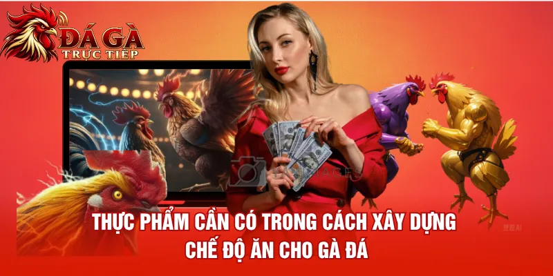 Thực phẩm cần có trong cách xây dựng chế độ ăn cho gà đá